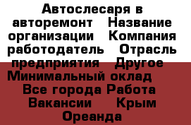 Автослесаря в авторемонт › Название организации ­ Компания-работодатель › Отрасль предприятия ­ Другое › Минимальный оклад ­ 1 - Все города Работа » Вакансии   . Крым,Ореанда